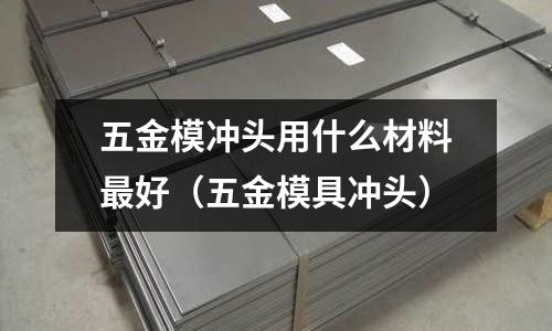 五金模冲头用什么材料最好(五金模具冲头)