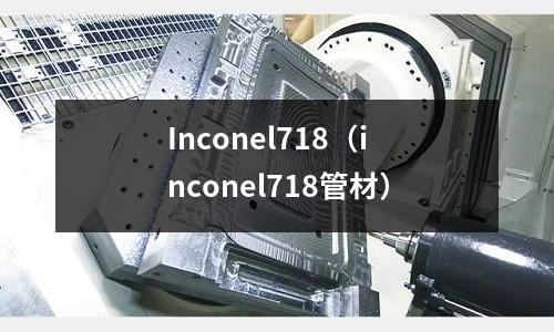Inconel718(inconel718管材)