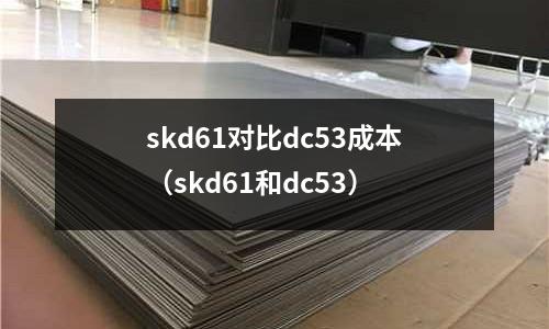 skd61对比dc53成本(skd61和dc53)