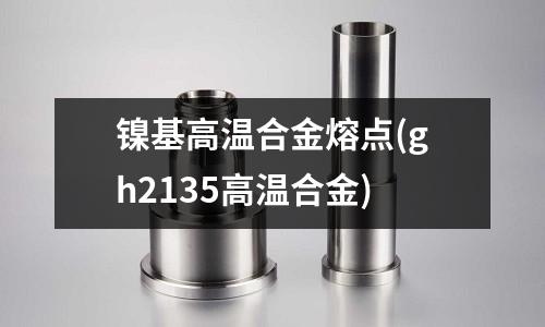 镍基高温合金熔点(gh2135高温合金)
