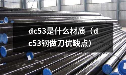 dc53是什么材质(dc53钢做刀优缺点)