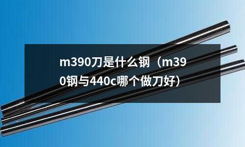m390刀是什么钢(m390钢与440c哪个做刀好)