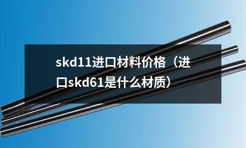 skd11进口材料价格(进口skd61是什么材质)