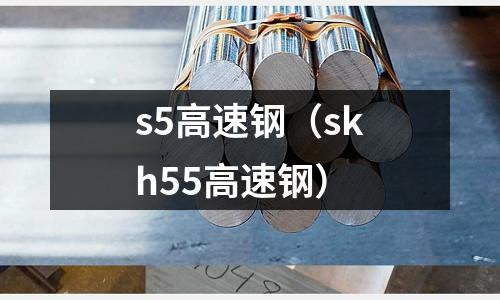 s5高速钢(skh55高速钢)