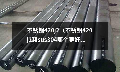 不锈钢420j2(不锈钢420j2和sus304哪个更好)