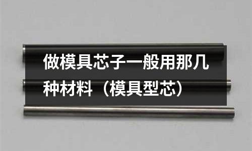做模具芯子一般用那几种材料(模具型芯)