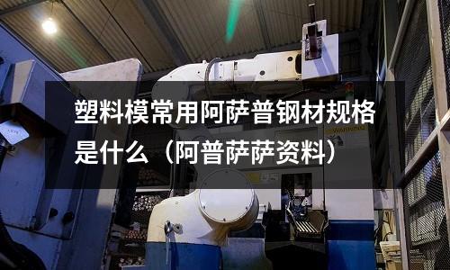 塑料模常用阿萨普钢材规格是什么(阿普萨萨资料)