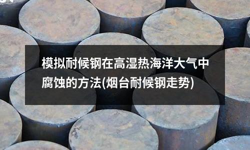 模拟耐候钢在高湿热海洋大气中腐蚀的方法(烟台耐候钢走势)