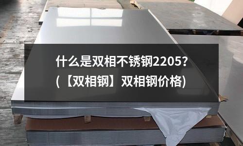 什么是双相不锈钢2205?(【双相钢】双相钢价格)