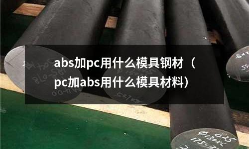 abs加pc用什么模具钢材(pc加abs用什么模具材料)