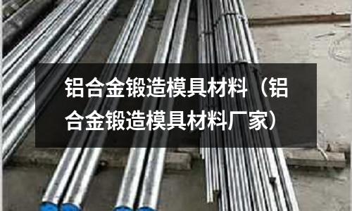 铝合金锻造模具材料(铝合金锻造模具材料厂家)
