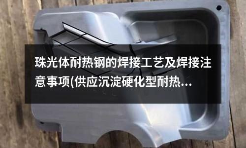 珠光体耐热钢的焊接工艺及焊接注意事项(供应沉淀硬化型耐热钢)