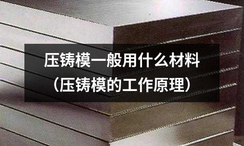 压铸模一般用什么材料(压铸模的工作原理)