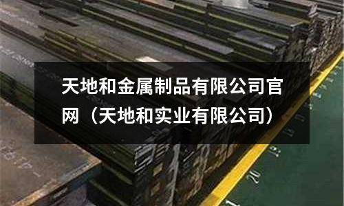 天地和金属制品有限公司官网(天地和实业有限公司)