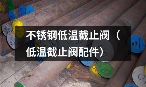 不锈钢低温截止阀(低温截止阀配件)
