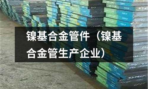 镍基合金管件(镍基合金管生产企业)