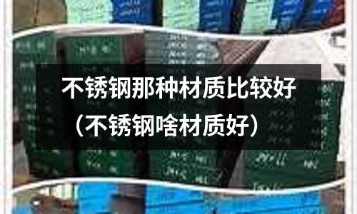 不锈钢那种材质比较好(不锈钢啥材质好)