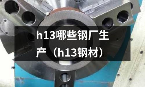 h13哪些钢厂生产(h13钢材)