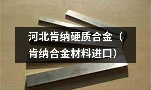 河北肯纳硬质合金(肯纳合金材料进口)
