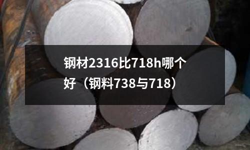 钢材2316比718h哪个好(钢料738与718)