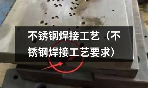 不锈钢焊接工艺(不锈钢焊接工艺要求)