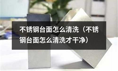 不锈钢台面怎么清洗(不锈钢台面怎么清洗才干净)