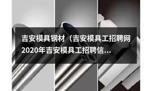 吉安模具钢材(吉安模具工招聘网2020年吉安模具工招聘信息)
