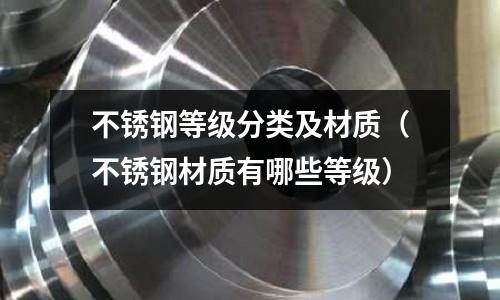 不锈钢等级分类及材质(不锈钢材质有哪些等级)