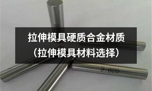 拉伸模具硬质合金材质(拉伸模具材料选择)
