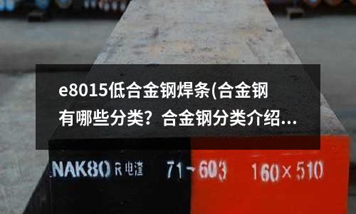 e8015低合金钢焊条(合金钢有哪些分类?合金钢分类介绍)