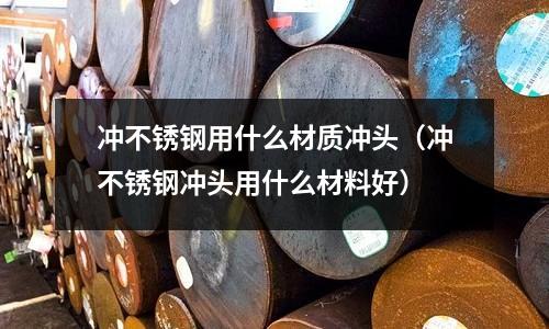 冲不锈钢用什么材质冲头(冲不锈钢冲头用什么材料好)