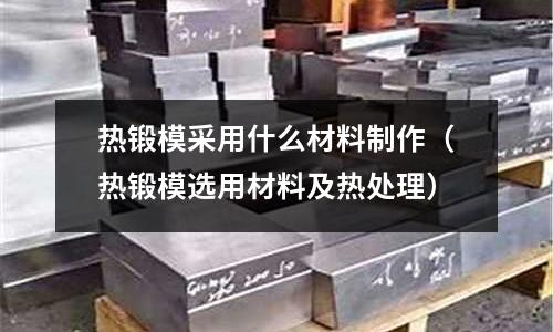 热锻模采用什么材料制作(热锻模选用材料及热处理)