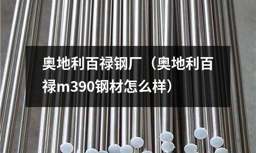 奥地利百禄钢厂(奥地利百禄m390钢材怎么样)