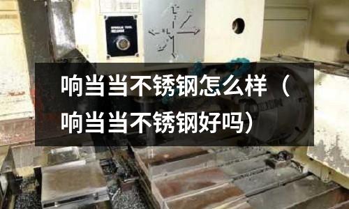 响当当不锈钢怎么样(响当当不锈钢好吗)