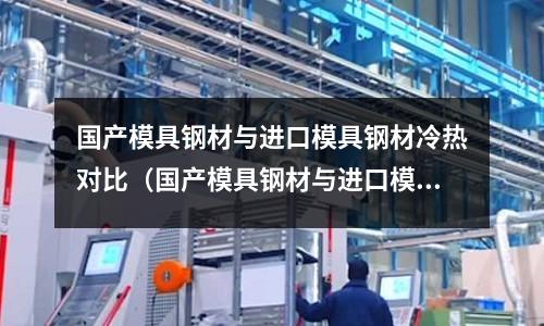 国产模具钢材与进口模具钢材冷热对比(国产模具钢材与进口模具钢材冷热对比图)