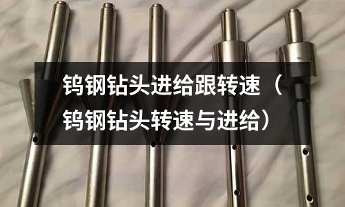 钨钢钻头进给跟转速(钨钢钻头转速与进给)