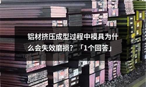 铝材挤压成型过程中模具为什么会失效磨损?「1个回答」