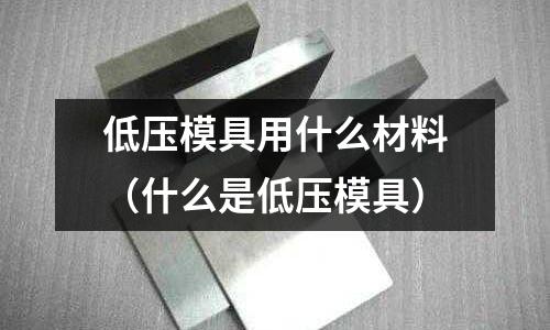低压模具用什么材料(什么是低压模具)