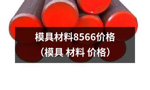 模具材料8566价格(模具 材料 价格)