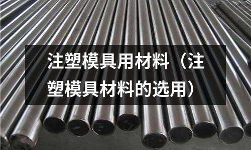 注塑模具用材料(注塑模具材料的选用)