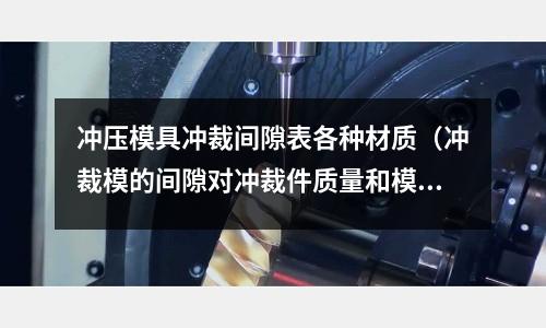 冲压模具冲裁间隙表各种材质(冲裁模的间隙对冲裁件质量和模具寿命有何影响?)