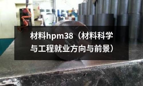 材料hpm38(材料科学与工程就业方向与前景)