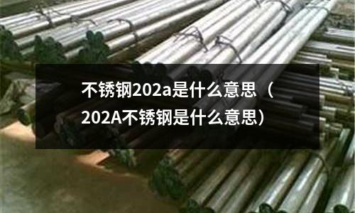 不锈钢202a是什么意思(202A不锈钢是什么意思)