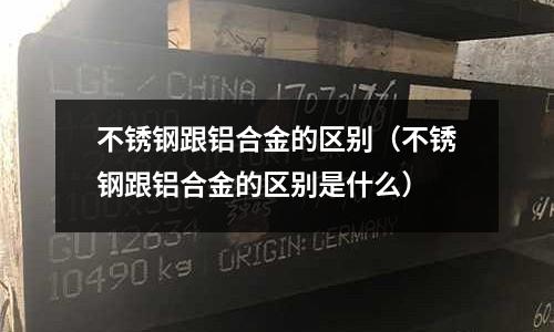 不锈钢跟铝合金的区别(不锈钢跟铝合金的区别是什么)