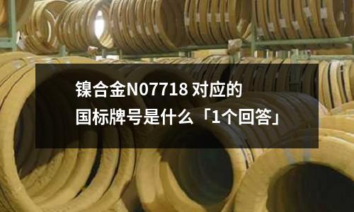 镍合金N07718 对应的国标牌号是什么「1个回答」