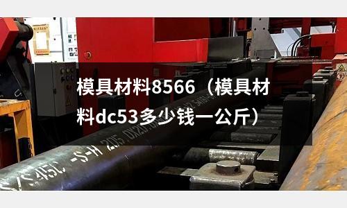 模具材料8566(模具材料dc53多少钱一公斤)