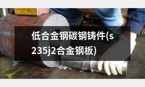 低合金钢碳钢铸件(s235j2合金钢板)