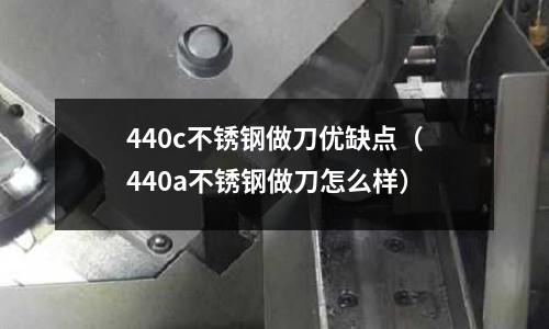 440c不锈钢做刀优缺点(440a不锈钢做刀怎么样)