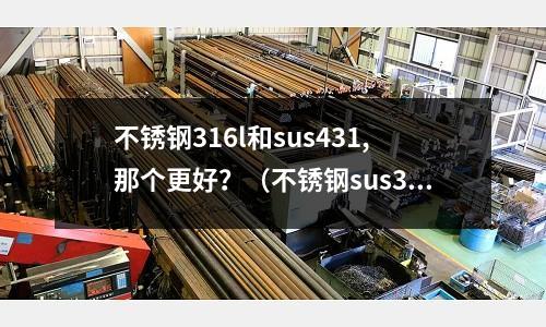 不锈钢316l和sus431,那个更好?(不锈钢sus316的好还是sus304好)