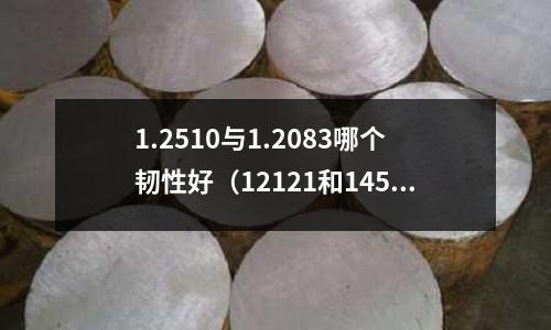 1.2510与1.2083哪个韧性好(12121和14587)